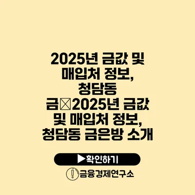 2025년 금값 및 매입처 정보, 청담동 금�2025년 금값 및 매입처 정보, 청담동 금은방 소개