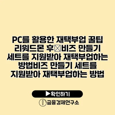 PC를 활용한 재택부업 꿀팁 리워드몬 후�비즈 만들기 세트를 지원받아 재택부업하는 방법비즈 만들기 세트를 지원받아 재택부업하는 방법