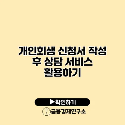 개인회생 신청서 작성 후 상담 서비스 활용하기