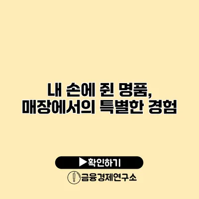 내 손에 쥔 명품, 매장에서의 특별한 경험