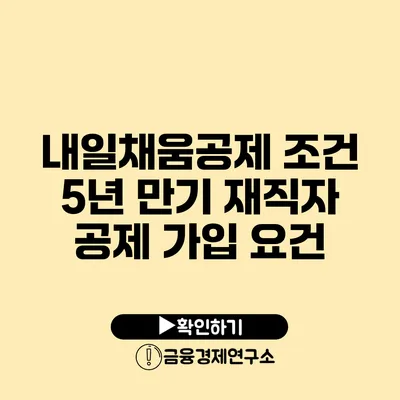 내일채움공제 조건 5년 만기 재직자 공제 가입 요건