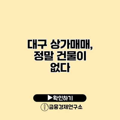 대구 상가매매, 정말 건물이 없다?