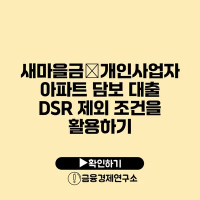 새마을금�개인사업자 아파트 담보 대출 DSR 제외 조건을 활용하기