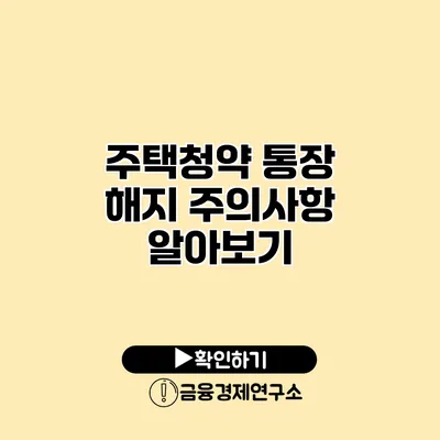 주택청약 통장 해지 주의사항 알아보기