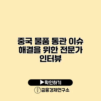 중국 물품 통관 이슈 해결을 위한 전문가 인터뷰