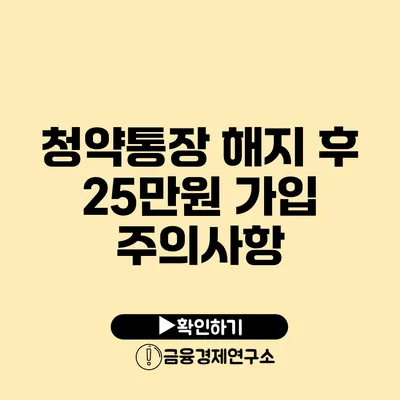 청약통장 해지 후 25만원 가입 주의사항