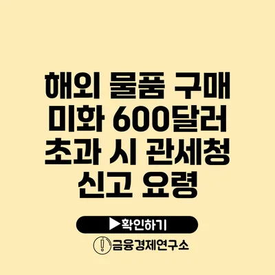 해외 물품 구매 미화 600달러 초과 시 관세청 신고 요령