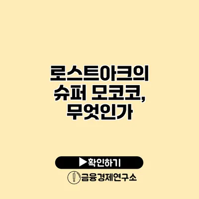 로스트아크의 슈퍼 모코코, 무엇인가?