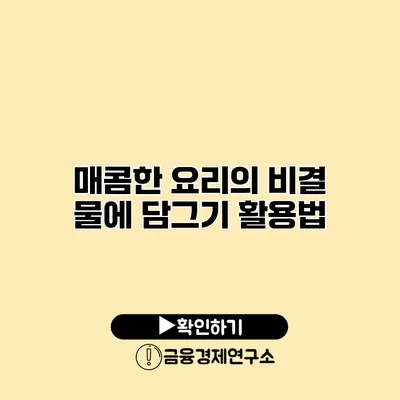 매콤한 요리의 비결 물에 담그기 활용법