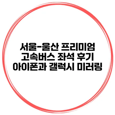 서울-울산 프리미엄 고속버스 좌석 후기 아이폰과 갤럭시 미러링