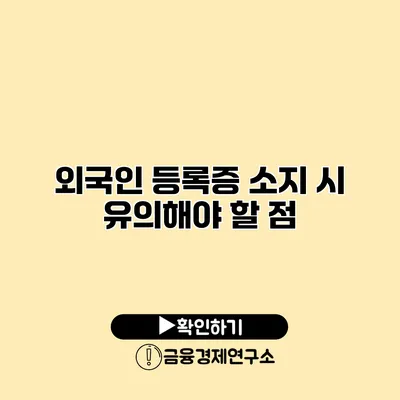 외국인 등록증 소지 시 유의해야 할 점