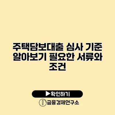 주택담보대출 심사 기준 알아보기 필요한 서류와 조건