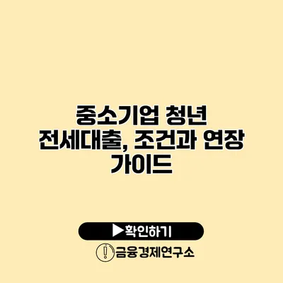 중소기업 청년 전세대출, 조건과 연장 가이드