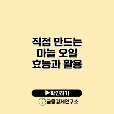 직접 만드는 마늘 오일 효능과 활용