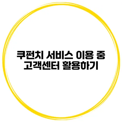 쿠펀치 서비스 이용 중 고객센터 활용하기