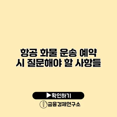 항공 화물 운송 예약 시 질문해야 할 사항들