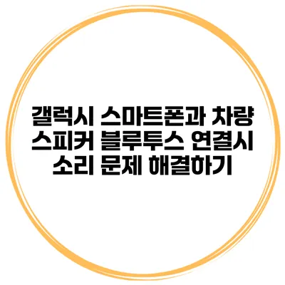 갤럭시 스마트폰과 차량 스피커 블루투스 연결시 소리 문제 해결하기