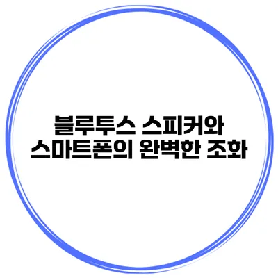 블루투스 스피커와 스마트폰의 완벽한 조화