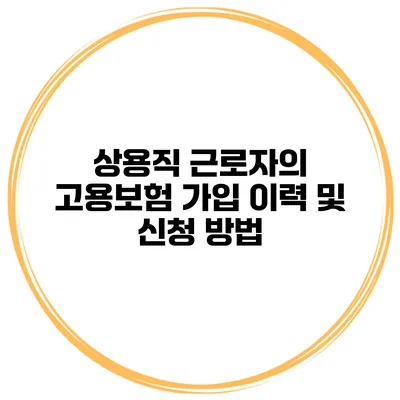 상용직 근로자의 고용보험 가입 이력 및 신청 방법