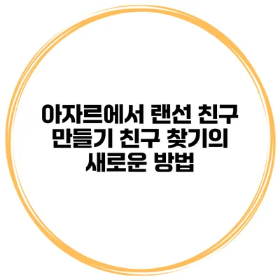 아자르에서 랜선 친구 만들기 친구 찾기의 새로운 방법