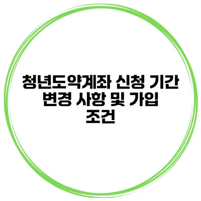 청년도약계좌 신청 기간 변경 사항 및 가입 조건