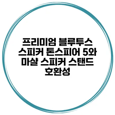 프리미엄 블루투스 스피커 톤스피어 5와 마샬 스피커 스탠드 호환성