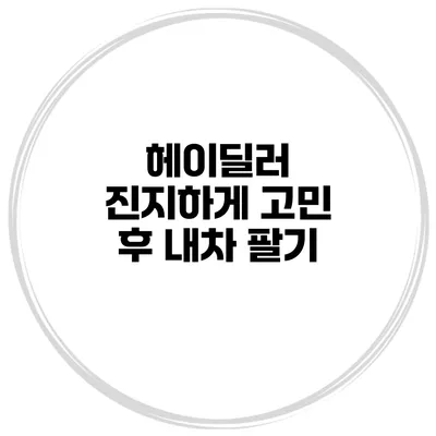 헤이딜러 진지하게 고민 후 내차 팔기